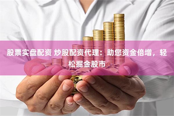 股票实盘配资 炒股配资代理：助您资金倍增，轻松掘金股市