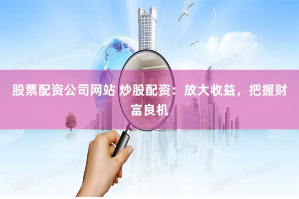 股票配资公司网站 炒股配资：放大收益，把握财富良机