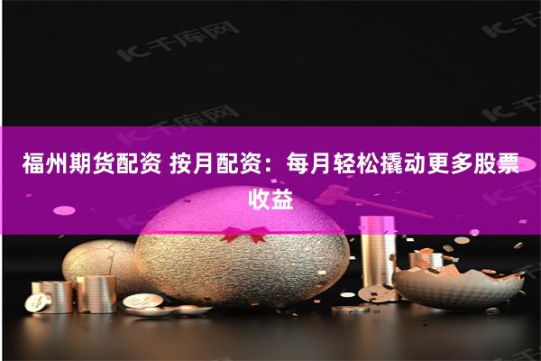 福州期货配资 按月配资：每月轻松撬动更多股票收益
