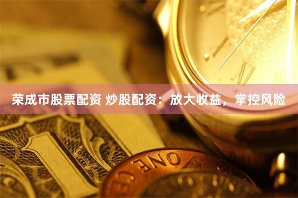 荣成市股票配资 炒股配资：放大收益，掌控风险