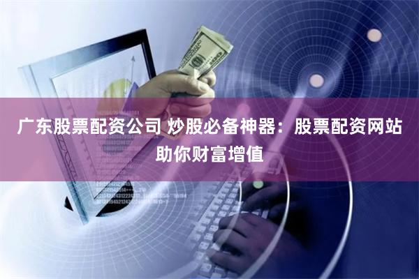 广东股票配资公司 炒股必备神器：股票配资网站助你财富增值