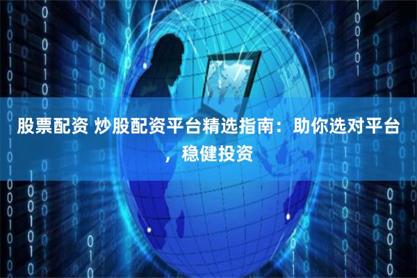 股票配资 炒股配资平台精选指南：助你选对平台，稳健投资