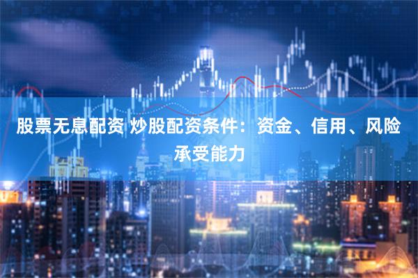 股票无息配资 炒股配资条件：资金、信用、风险承受能力
