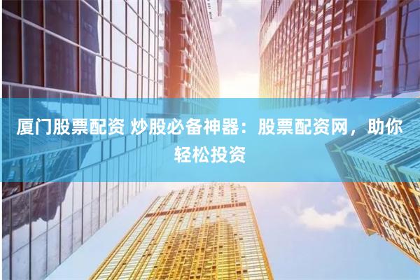 厦门股票配资 炒股必备神器：股票配资网，助你轻松投资
