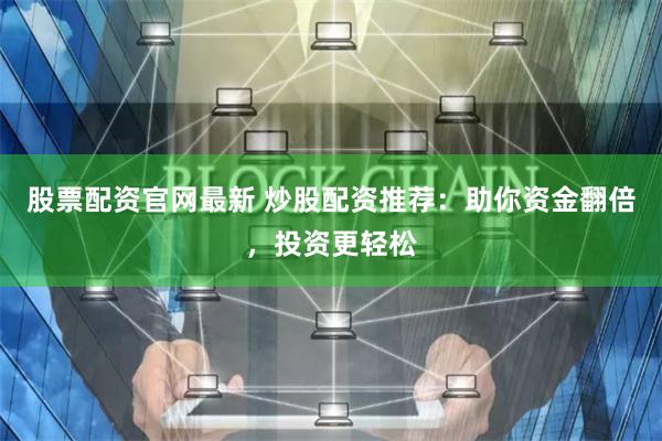 股票配资官网最新 炒股配资推荐：助你资金翻倍，投资更轻松