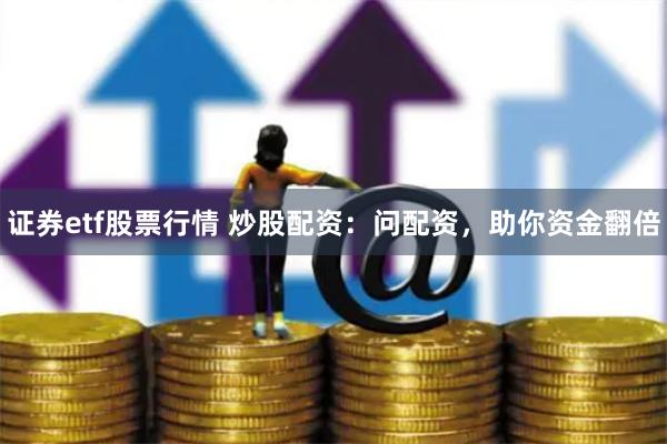 证券etf股票行情 炒股配资：问配资，助你资金翻倍