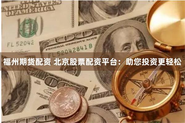 福州期货配资 北京股票配资平台：助您投资更轻松