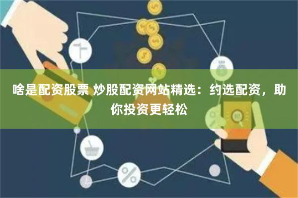 啥是配资股票 炒股配资网站精选：约选配资，助你投资更轻松