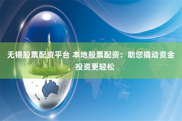 无锡股票配资平台 本地股票配资：助您撬动资金，投资更轻松
