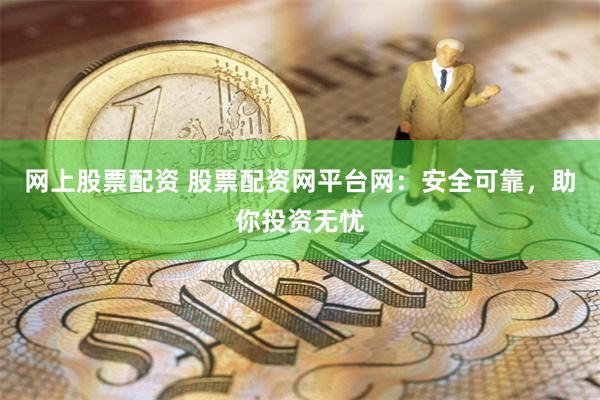 网上股票配资 股票配资网平台网：安全可靠，助你投资无忧