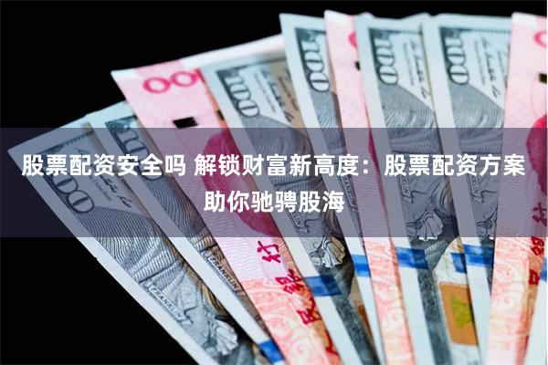 股票配资安全吗 解锁财富新高度：股票配资方案助你驰骋股海