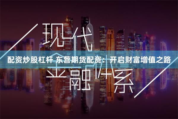 配资炒股杠杆 东营期货配资：开启财富增值之路