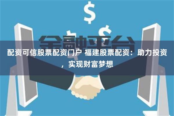 配资可信股票配资门户 福建股票配资：助力投资，实现财富梦想