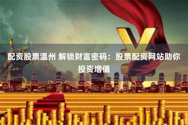 配资股票温州 解锁财富密码：股票配资网站助你投资增值
