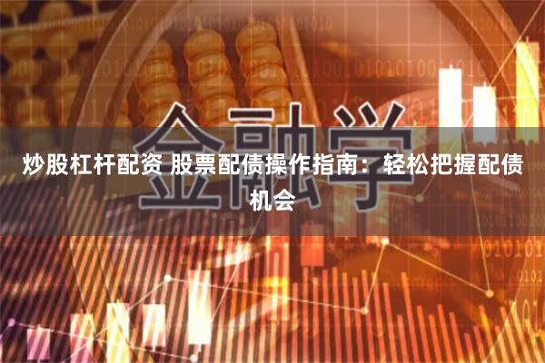 炒股杠杆配资 股票配债操作指南：轻松把握配债机会