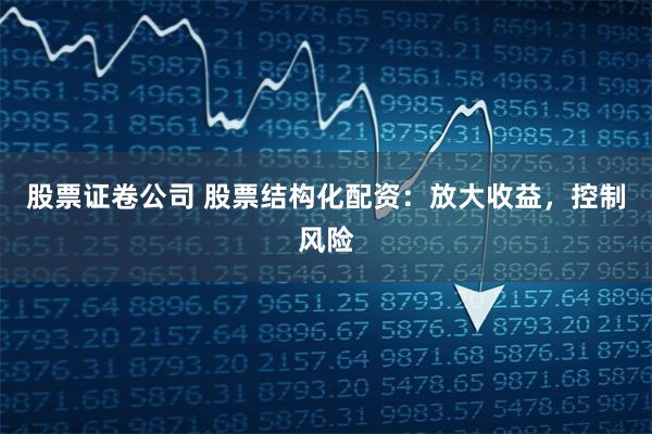 股票证卷公司 股票结构化配资：放大收益，控制风险