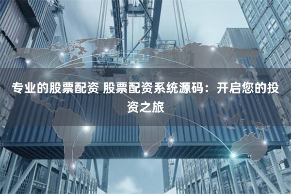 专业的股票配资 股票配资系统源码：开启您的投资之旅