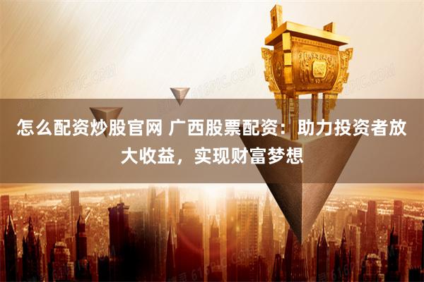 怎么配资炒股官网 广西股票配资：助力投资者放大收益，实现财富梦想
