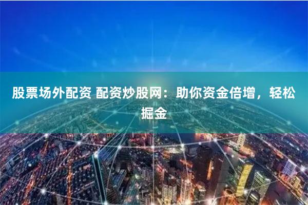 股票场外配资 配资炒股网：助你资金倍增，轻松掘金
