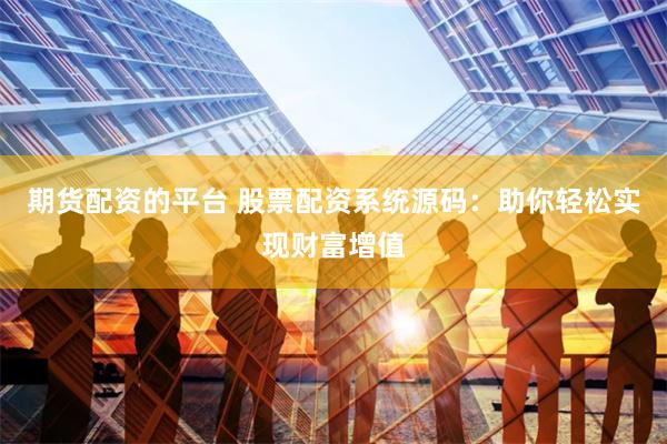 期货配资的平台 股票配资系统源码：助你轻松实现财富增值