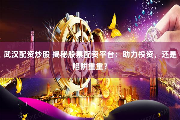 武汉配资炒股 揭秘股票配资平台：助力投资，还是陷阱重重？