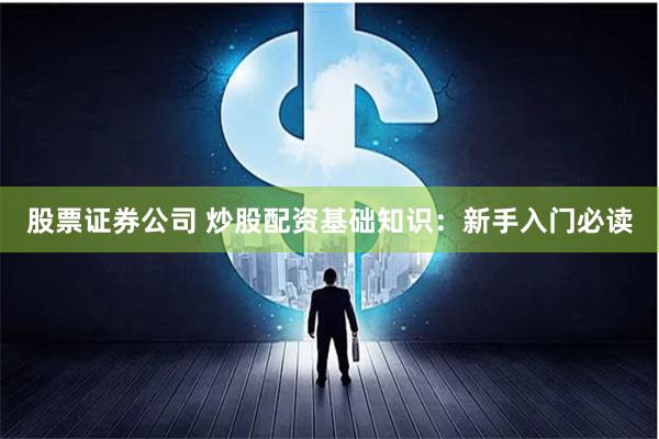 股票证券公司 炒股配资基础知识：新手入门必读