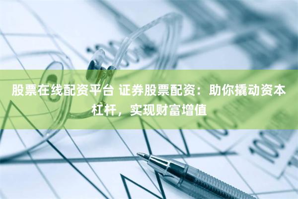 股票在线配资平台 证券股票配资：助你撬动资本杠杆，实现财富增值