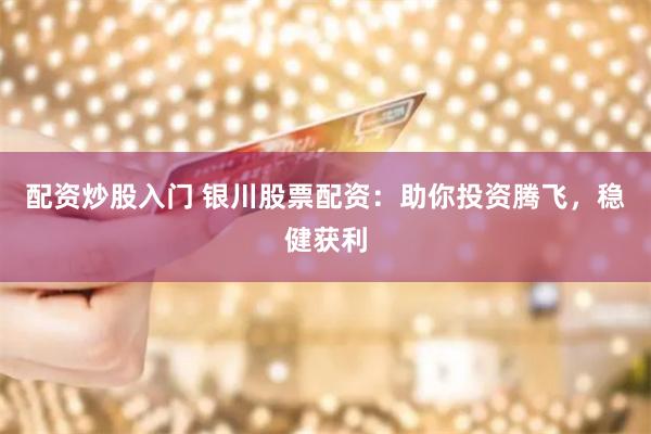 配资炒股入门 银川股票配资：助你投资腾飞，稳健获利