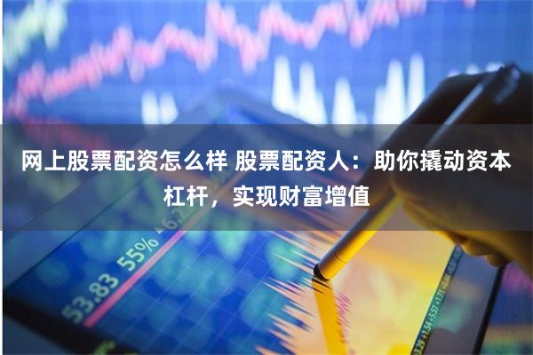网上股票配资怎么样 股票配资人：助你撬动资本杠杆，实现财富增值