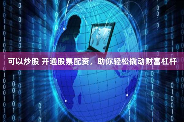 可以炒股 开通股票配资，助你轻松撬动财富杠杆