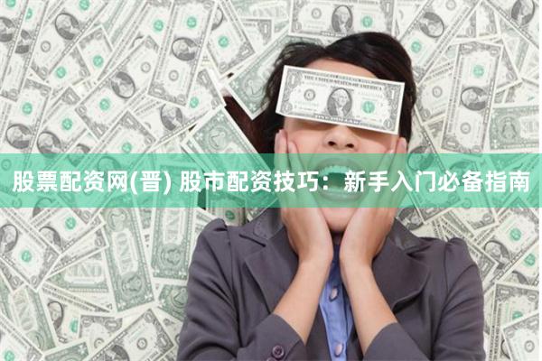 股票配资网(晋) 股市配资技巧：新手入门必备指南