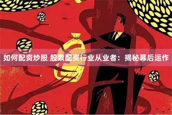如何配资炒股 股票配资行业从业者：揭秘幕后运作