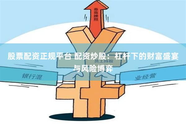 股票配资正规平台 配资炒股：杠杆下的财富盛宴与风险博弈