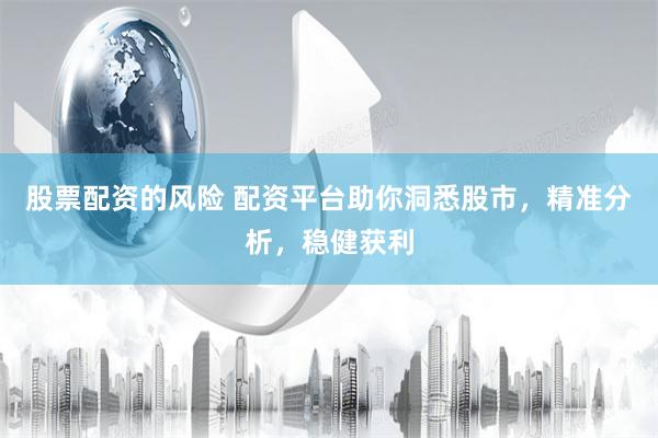 股票配资的风险 配资平台助你洞悉股市，精准分析，稳健获利