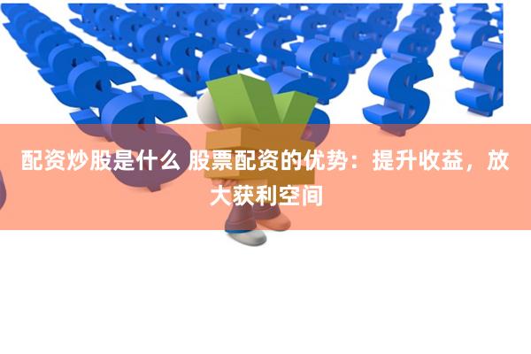 配资炒股是什么 股票配资的优势：提升收益，放大获利空间