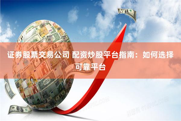 证券股票交易公司 配资炒股平台指南：如何选择可靠平台