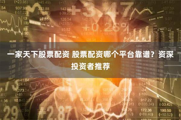 一家天下股票配资 股票配资哪个平台靠谱？资深投资者推荐