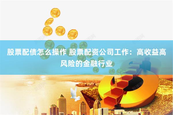 股票配债怎么操作 股票配资公司工作：高收益高风险的金融行业