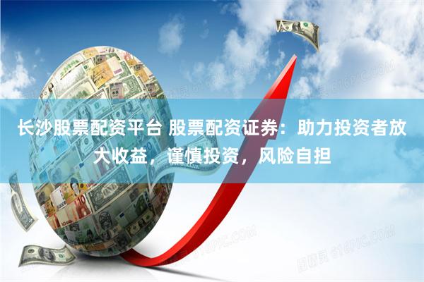 长沙股票配资平台 股票配资证券：助力投资者放大收益，谨慎投资，风险自担