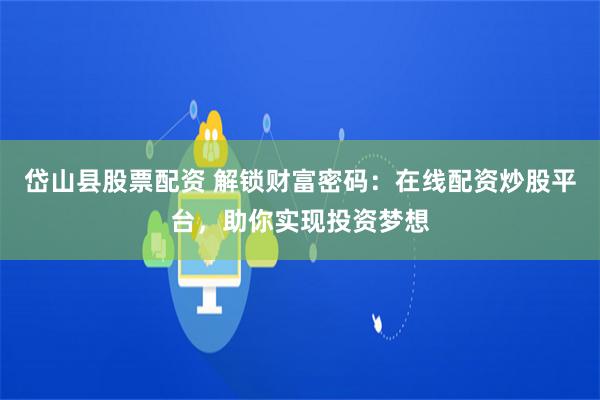 岱山县股票配资 解锁财富密码：在线配资炒股平台，助你实现投资梦想