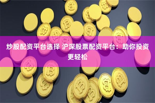 炒股配资平台选择 沪深股票配资平台：助你投资更轻松