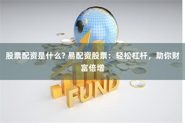 股票配资是什么? 易配资股票：轻松杠杆，助你财富倍增