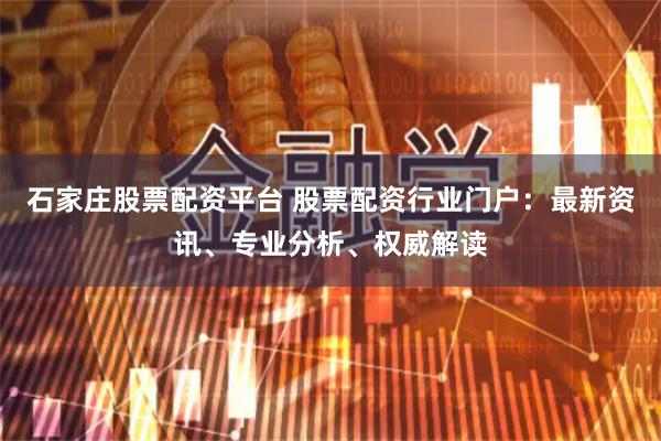 石家庄股票配资平台 股票配资行业门户：最新资讯、专业分析、权威解读