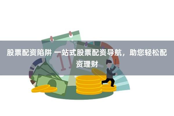 股票配资陷阱 一站式股票配资导航，助您轻松配资理财