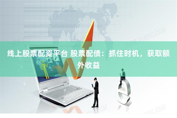 线上股票配资平台 股票配债：抓住时机，获取额外收益