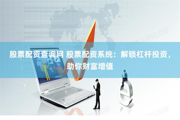股票配资查询网 股票配资系统：解锁杠杆投资，助你财富增值