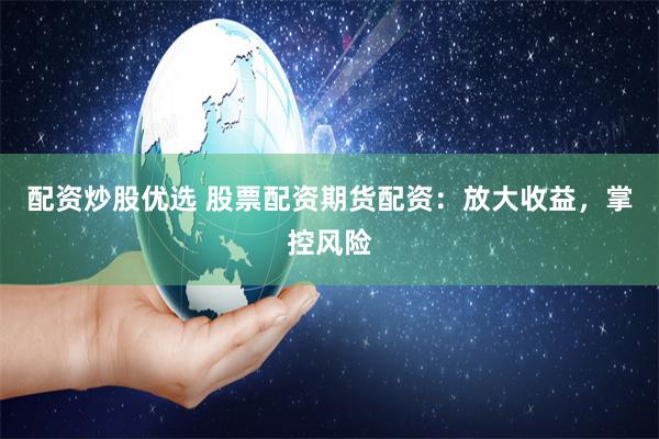 配资炒股优选 股票配资期货配资：放大收益，掌控风险
