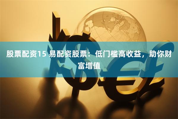 股票配资15 易配资股票：低门槛高收益，助你财富增值