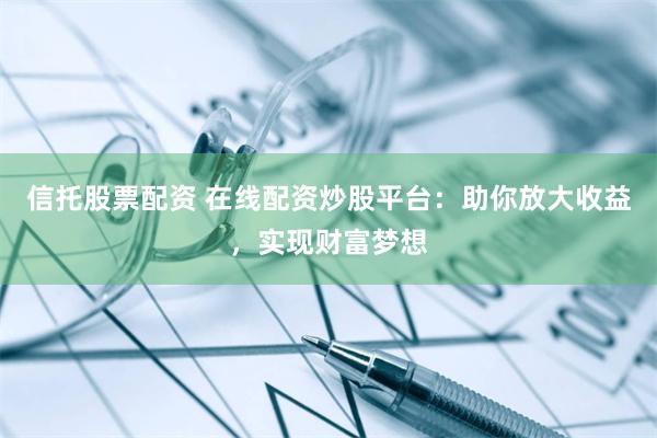 信托股票配资 在线配资炒股平台：助你放大收益，实现财富梦想