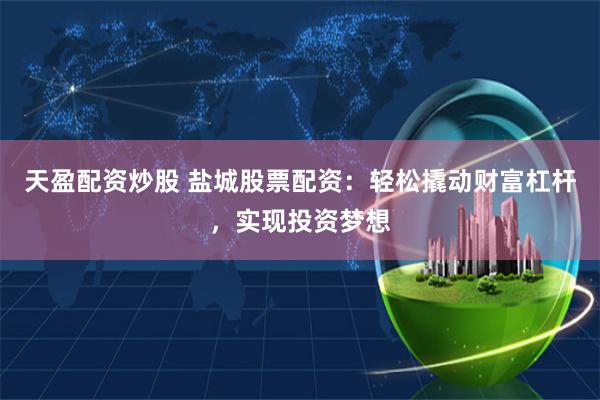 天盈配资炒股 盐城股票配资：轻松撬动财富杠杆，实现投资梦想